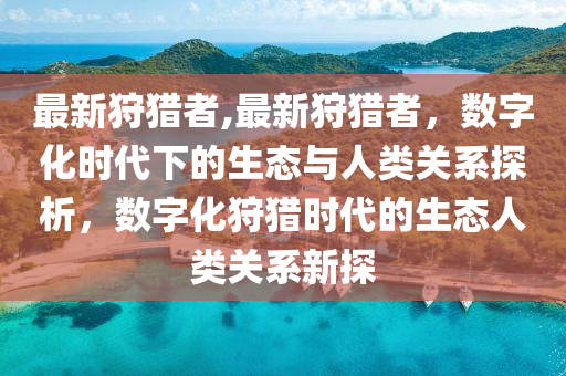 最新狩猎者,最新狩猎者，数字化时代下的生态与人类关系探析，数字化狩猎时代的生态人类关系新探