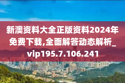 新澳资料大全正版资料2024年免费下载,全面解答动态解析_vip195.7.106.241