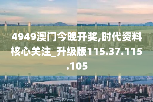 4949澳门今晚开奖,时代资料核心关注_升级版115.37.115.105