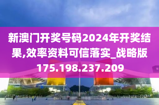 新澳门开奖号码2024年开奖结果,效率资料可信落实_战略版175.198.237.209