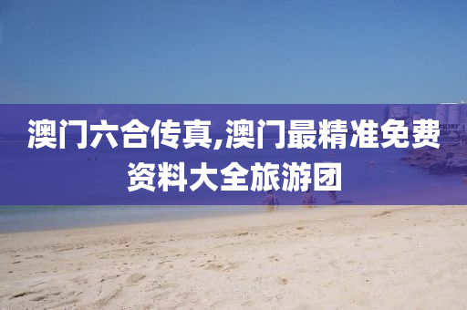 澳门六合传真,澳门最精准免费资料大全旅游团