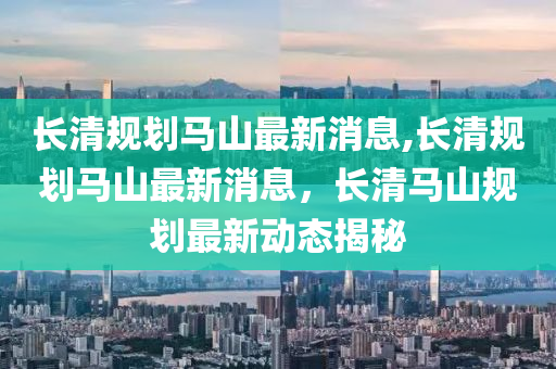 长清规划马山最新消息,长清规划马山最新消息，长清马山规划最新动态揭秘