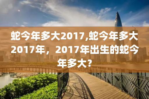 蛇今年多大2017,蛇今年多大2017年，2017年出生的蛇今年多大？