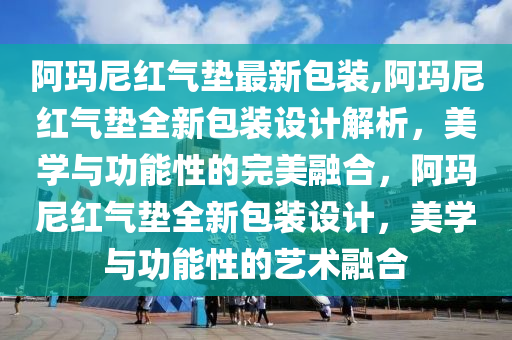 阿玛尼红气垫最新包装,阿玛尼红气垫全新包装设计解析，美学与功能性的完美融合，阿玛尼红气垫全新包装设计，美学与功能性的艺术融合